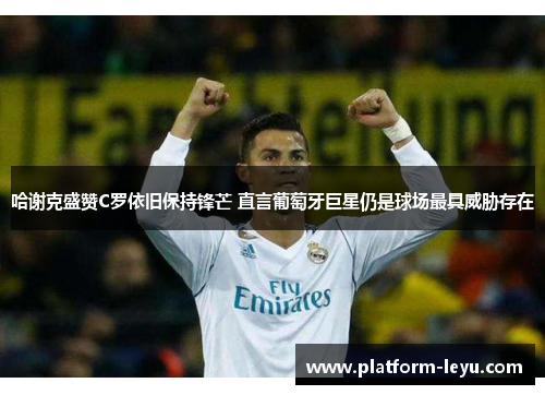 哈谢克盛赞C罗依旧保持锋芒 直言葡萄牙巨星仍是球场最具威胁存在 哈谢克盛赞C罗依旧保持锋芒 直言葡萄牙巨星仍是球场最具威胁存在