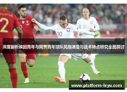 深度剖析埃因青年与阿贾青年球队风格演变与战术特点研究全面探讨