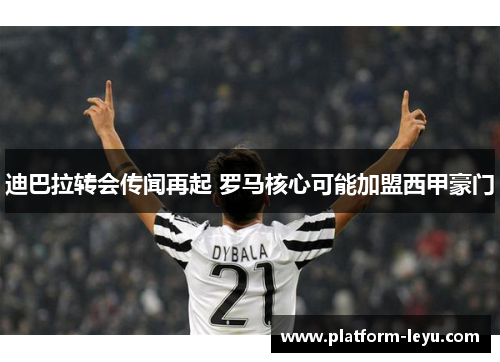 迪巴拉转会传闻再起 罗马核心可能加盟西甲豪门