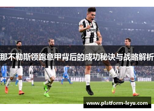 那不勒斯领跑意甲背后的成功秘诀与战略解析 那不勒斯领跑意甲背后的成功秘诀与战略解析