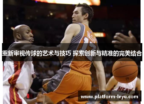 重新审视传球的艺术与技巧 探索创新与精准的完美结合 重新审视传球的艺术与技巧 探索创新与精准的完美结合