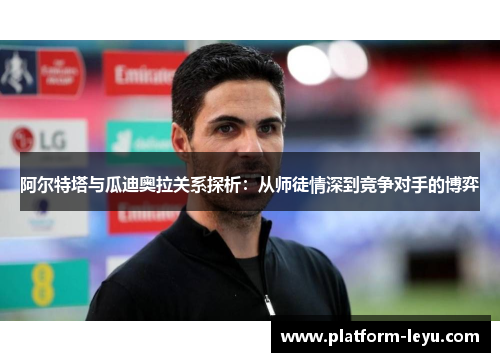 阿尔特塔与瓜迪奥拉关系探析:从师徒情深到竞争对手的博弈 阿尔特塔与瓜迪奥拉关系探析:从师徒情深到竞争对手的博弈