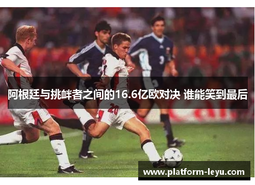 阿根廷与挑衅者之间的16.6亿欧对决 谁能笑到最后 阿根廷与挑衅者之间的16.6亿欧对决 谁能笑到最后