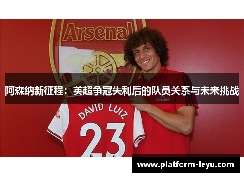 阿森纳新征程:英超争冠失利后的队员关系与未来挑战 阿森纳新征程:英超争冠失利后的队员关系与未来挑战