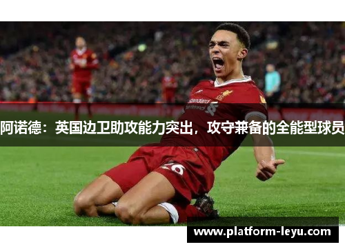 阿诺德:英国边卫助攻能力突出,攻守兼备的全能型球员 阿诺德:英国边卫助攻能力突出,攻守兼备的全能型球员