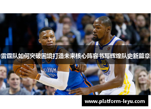 雷霆队如何突破困境打造未来核心阵容书写辉煌队史新篇章 雷霆队如何突破困境打造未来核心阵容书写辉煌队史新篇章
