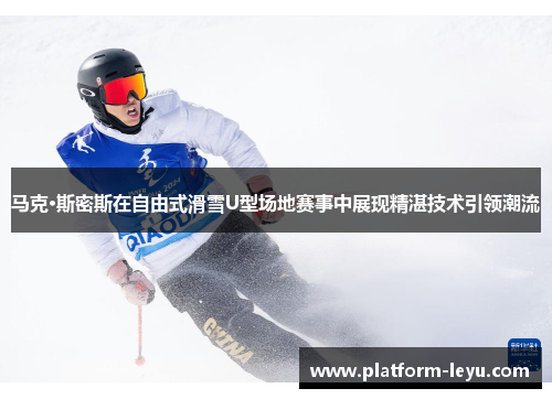 马克·斯密斯在自由式滑雪U型场地赛事中展现精湛技术引领潮流