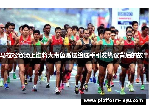 马拉松赛场上谁将大带鱼赠送给选手引发热议背后的故事 马拉松赛场上谁将大带鱼赠送给选手引发热议背后的故事