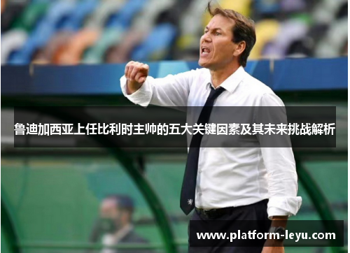 鲁迪加西亚上任比利时主帅的五大关键因素及其未来挑战解析 鲁迪加西亚上任比利时主帅的五大关键因素及其未来挑战解析