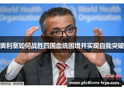 奥利塞如何战胜四国血统困境并实现自我突破 奥利塞如何战胜四国血统困境并实现自我突破