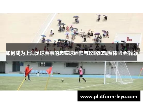 如何成为上海足球赛事的忠实球迷参与攻略和观赛体验全指南 如何成为上海足球赛事的忠实球迷参与攻略和观赛体验全指南