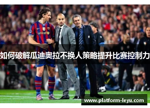 如何破解瓜迪奥拉不换人策略提升比赛控制力 如何破解瓜迪奥拉不换人策略提升比赛控制力