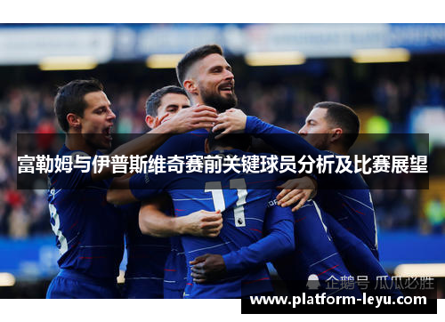 富勒姆与伊普斯维奇赛前关键球员分析及比赛展望 富勒姆与伊普斯维奇赛前关键球员分析及比赛展望