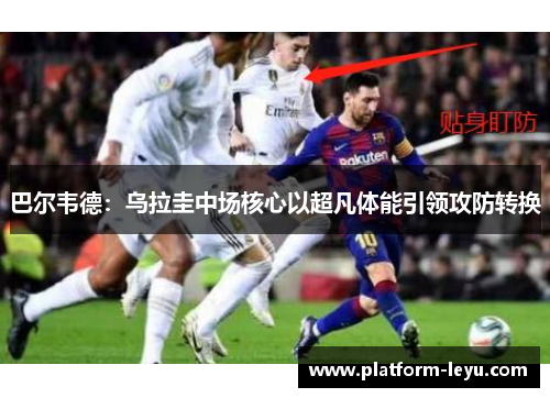 巴尔韦德：乌拉圭中场核心以超凡体能引领攻防转换