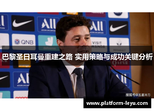 巴黎圣日耳曼重建之路 实用策略与成功关键分析