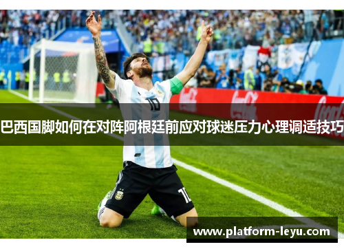 巴西国脚如何在对阵阿根廷前应对球迷压力心理调适技巧 巴西国脚如何在对阵阿根廷前应对球迷压力心理调适技巧