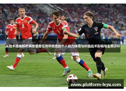 从技术视角解析莫德里奇在德甲赛场的个人能力体现与价值战术影响与全面评价 从技术视角解析莫德里奇在德甲赛场的个人能力体现与价值战术影响与全面评价
