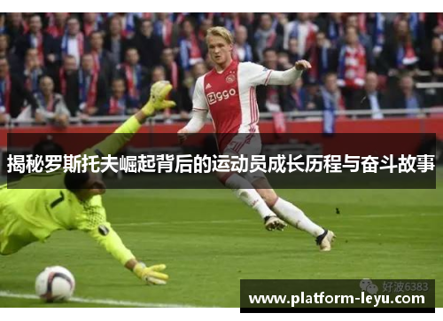 揭秘罗斯托夫崛起背后的运动员成长历程与奋斗故事 揭秘罗斯托夫崛起背后的运动员成长历程与奋斗故事