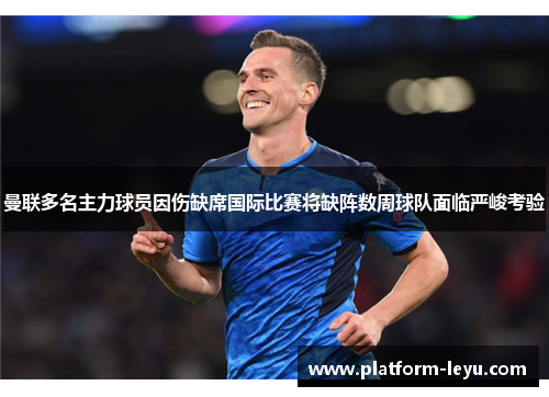 曼联多名主力球员因伤缺席国际比赛将缺阵数周球队面临严峻考验 曼联多名主力球员因伤缺席国际比赛将缺阵数周球队面临严峻考验