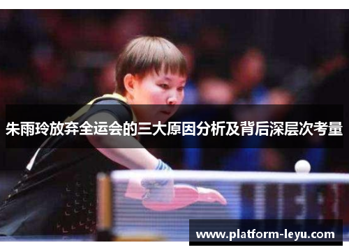 朱雨玲放弃全运会的三大原因分析及背后深层次考量 朱雨玲放弃全运会的三大原因分析及背后深层次考量