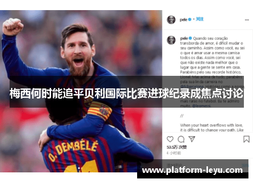 梅西何时能追平贝利国际比赛进球纪录成焦点讨论
