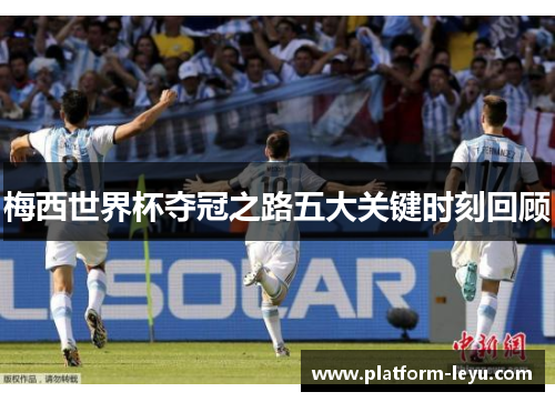 梅西世界杯夺冠之路五大关键时刻回顾