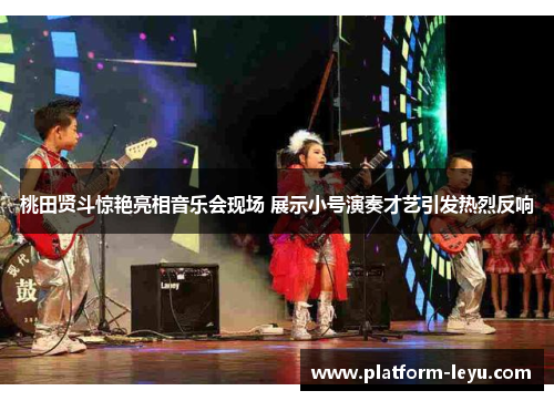 桃田贤斗惊艳亮相音乐会现场 展示小号演奏才艺引发热烈反响