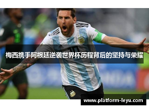 梅西携手阿根廷逆袭世界杯历程背后的坚持与荣耀 梅西携手阿根廷逆袭世界杯历程背后的坚持与荣耀