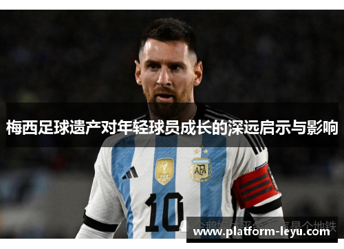 梅西足球遗产对年轻球员成长的深远启示与影响 梅西足球遗产对年轻球员成长的深远启示与影响